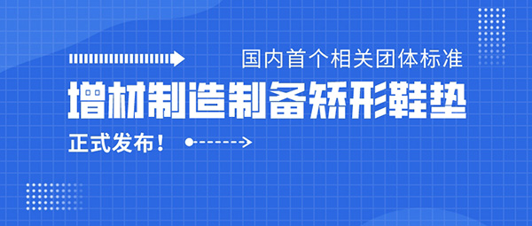 《增材制造制备矫形鞋垫》团标正式发布，iSUN3D主持起草！